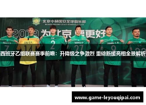 西班牙乙组联赛赛季前瞻：升降级之争激烈 重磅新援亮相全景解析